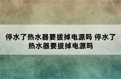 停水了热水器要拔掉电源吗 停水了热水器要拔掉电源吗